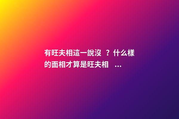 有旺夫相這一說沒？什么樣的面相才算是旺夫相？